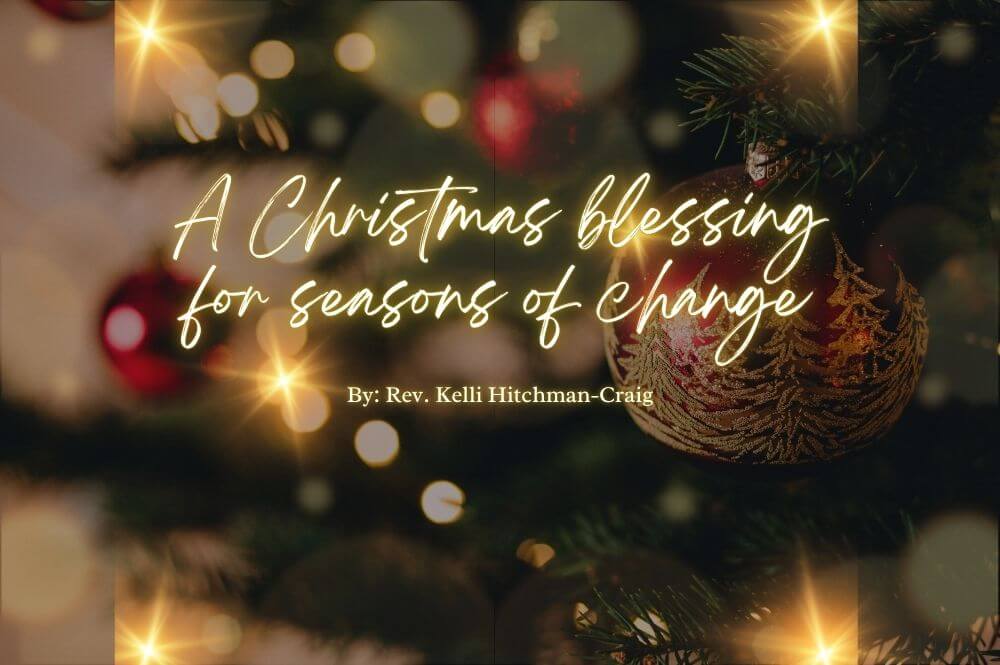 A Christmas blessing for seasons of change written by Rev. Kelli Hitchman-Craig, director of leadership development and community engagement for the General Commission on the Status and Role of Women.